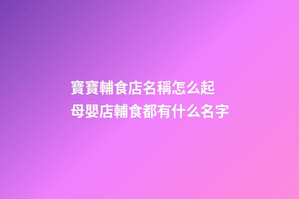 寶寶輔食店名稱怎么起 母嬰店輔食都有什么名字-第1張-店鋪起名-玄機派